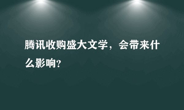 腾讯收购盛大文学，会带来什么影响？