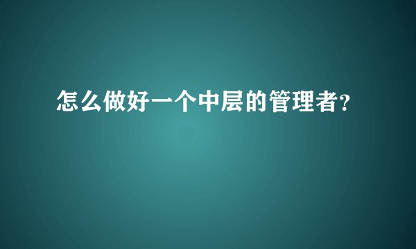 怎么做好一个中层的管理者？
