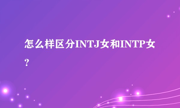 怎么样区分INTJ女和INTP女?