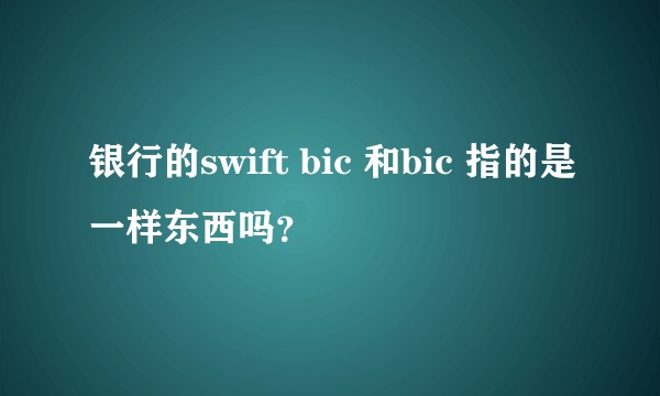 银行的swift bic 和bic 指的是一样东西吗？