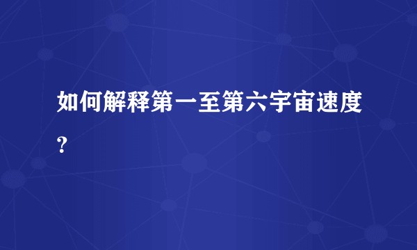 如何解释第一至第六宇宙速度？