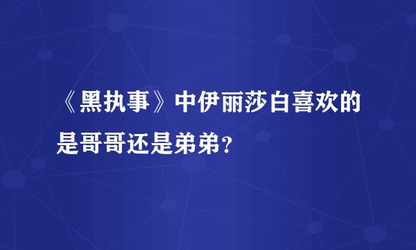 《黑执事》中伊丽莎白喜欢的是哥哥还是弟弟？