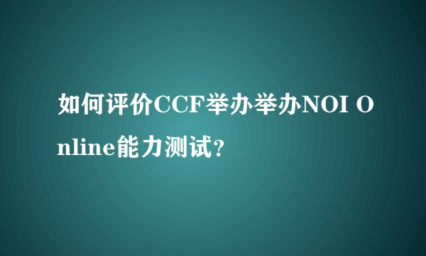 如何评价CCF举办举办NOI Online能力测试？