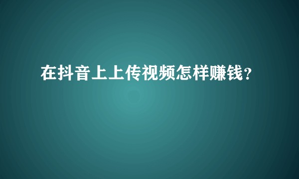 在抖音上上传视频怎样赚钱？