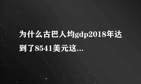 为什么古巴人均gdp2018年达到了8541美元这么高，能接近中国？