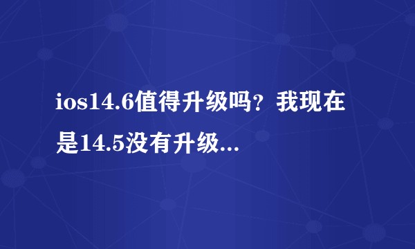 ios14.6值得升级吗？我现在是14.5没有升级14.5.1?
