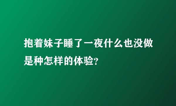 抱着妹子睡了一夜什么也没做是种怎样的体验？