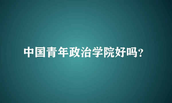 中国青年政治学院好吗？