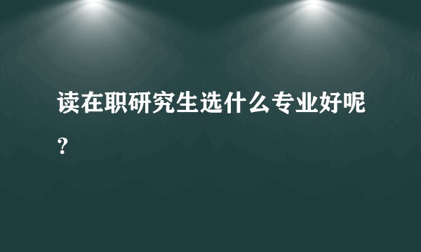 读在职研究生选什么专业好呢？
