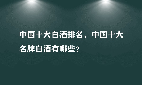 中国十大白酒排名，中国十大名牌白酒有哪些？