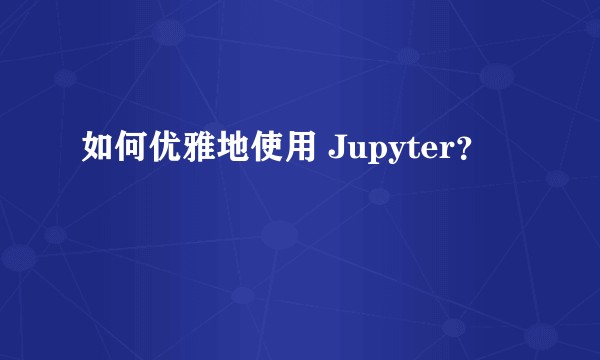 如何优雅地使用 Jupyter？