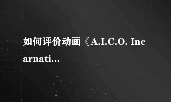 如何评价动画《A.I.C.O. Incarnation》？