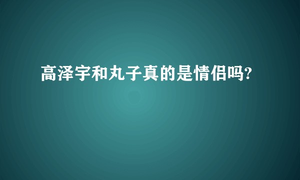 高泽宇和丸子真的是情侣吗?
