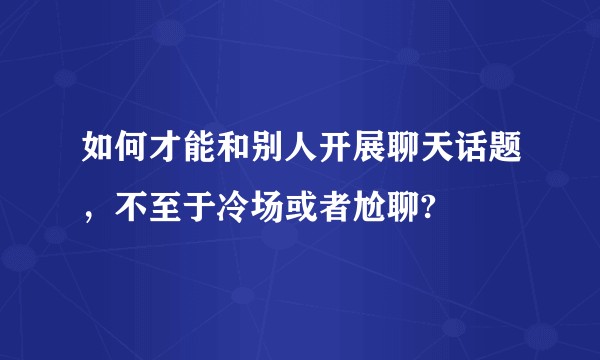 如何才能和别人开展聊天话题，不至于冷场或者尬聊?