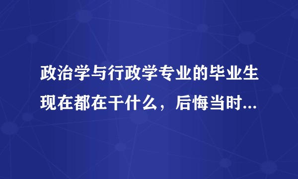 政治学与行政学专业的毕业生现在都在干什么，后悔当时的选择吗？