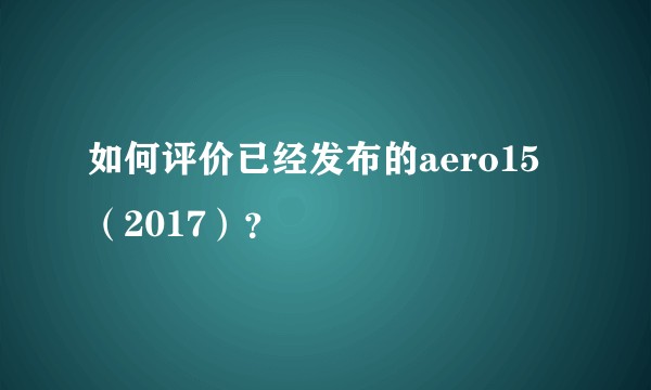 如何评价已经发布的aero15(2017)?