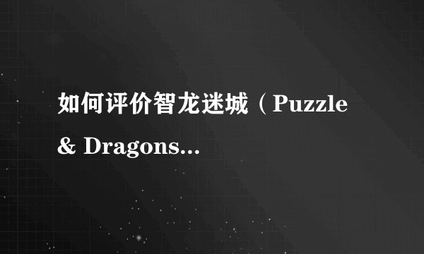 如何评价智龙迷城（Puzzle & Dragons）这款游戏？