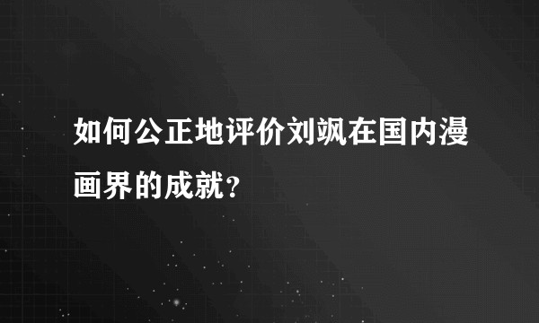 如何公正地评价刘飒在国内漫画界的成就？