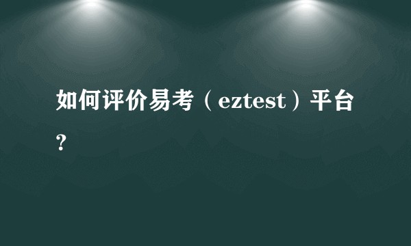 如何评价易考（eztest）平台？