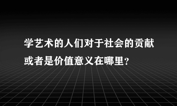 学艺术的人们对于社会的贡献或者是价值意义在哪里？