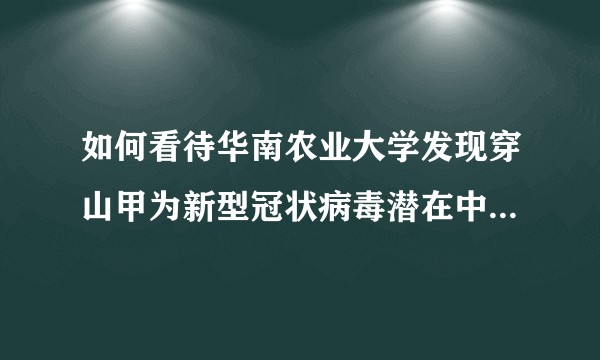 如何看待华南农业大学发现穿山甲为新型冠状病毒潜在中间宿主？具体情况是怎样的，有何意义？