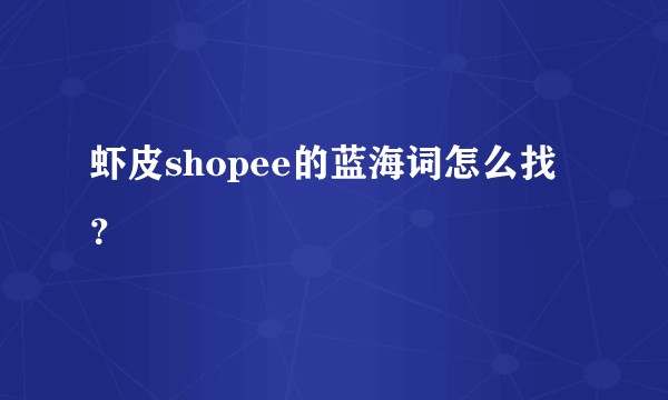 虾皮shopee的蓝海词怎么找？