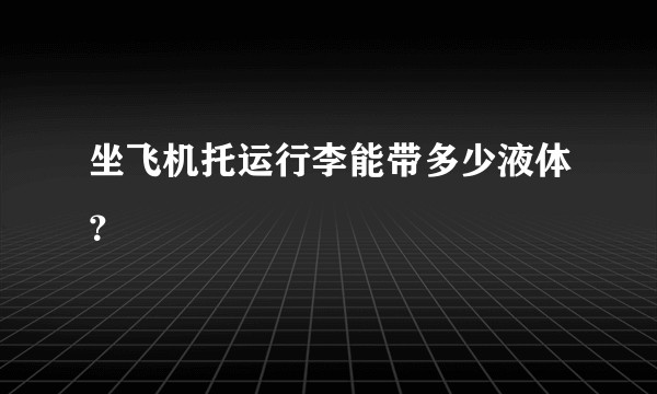 坐飞机托运行李能带多少液体？
