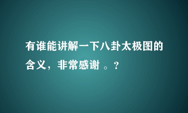 有谁能讲解一下八卦太极图的含义,非常感谢 。?