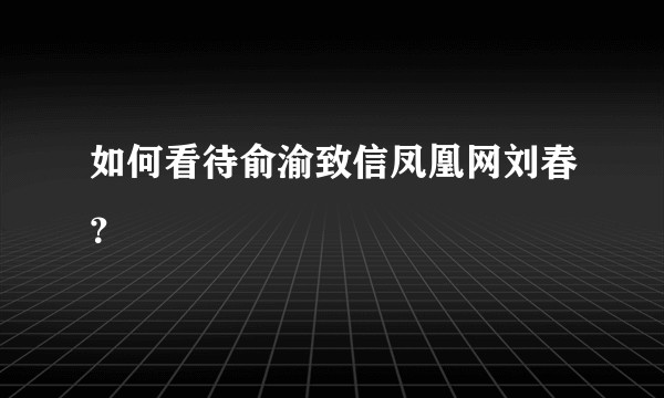 如何看待俞渝致信凤凰网刘春？