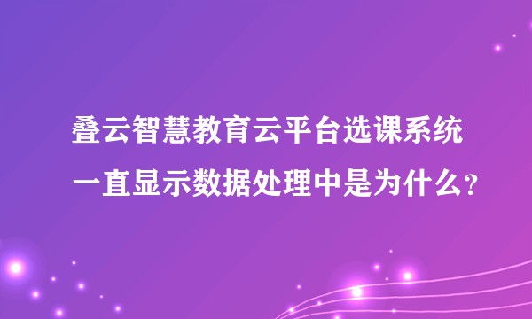 叠云智慧教育云平台选课系统一直显示数据处理中是为什么？