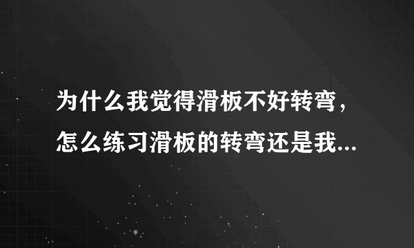 为什么我觉得滑板不好转弯，怎么练习滑板的转弯还是我用的滑板不对？