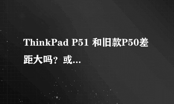 ThinkPad P51 和旧款P50差距大吗？或者有什么15.6寸的性能比较好的笔记本推荐。？