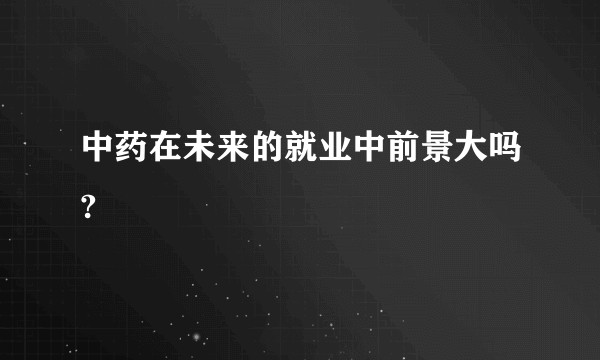 中药在未来的就业中前景大吗?