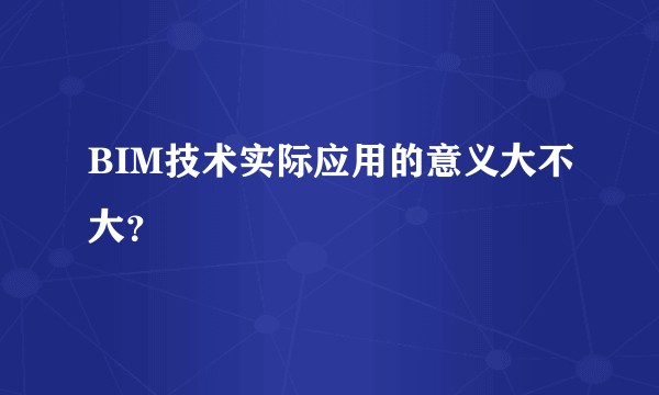 BIM技术实际应用的意义大不大？