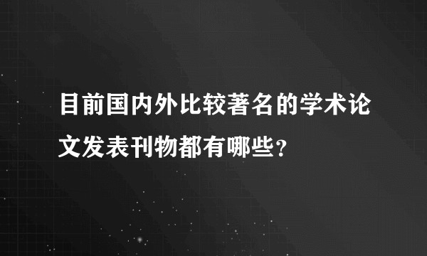 目前国内外比较著名的学术论文发表刊物都有哪些？