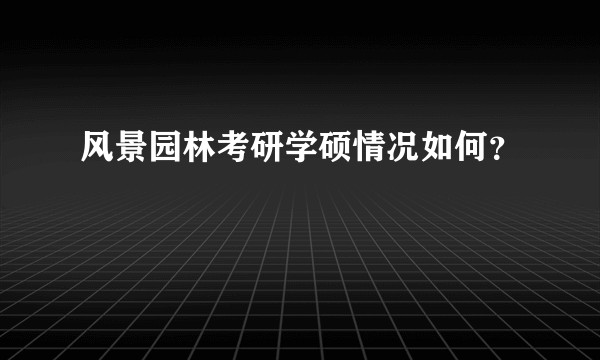风景园林考研学硕情况如何？