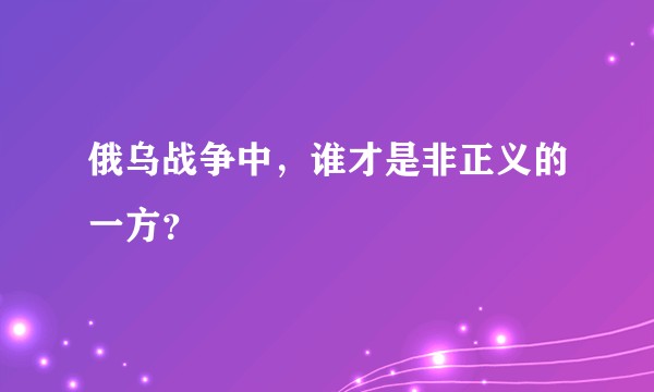 俄乌战争中，谁才是非正义的一方？