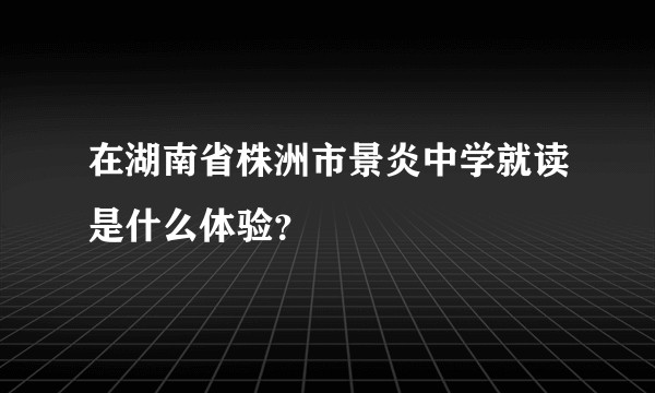 在湖南省株洲市景炎中学就读是什么体验?
