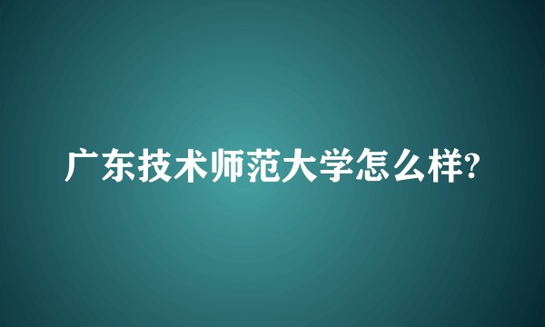 广东技术师范大学怎么样?