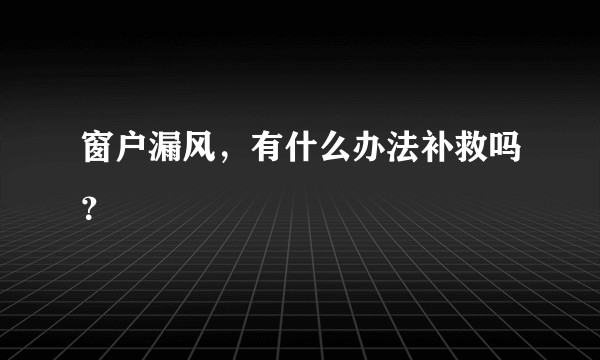窗户漏风，有什么办法补救吗？