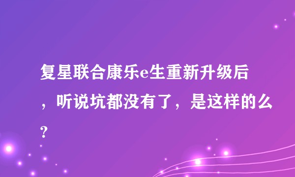 复星联合康乐e生重新升级后，听说坑都没有了，是这样的么？