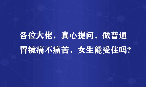 各位大佬，真心提问，做普通胃镜痛不痛苦，女生能受住吗?