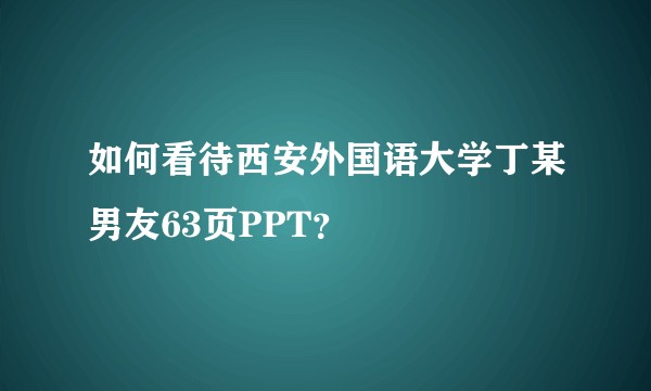 如何看待西安外国语大学丁某男友63页PPT?