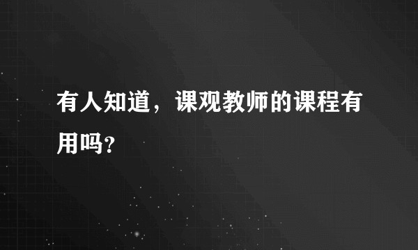 有人知道，课观教师的课程有用吗？