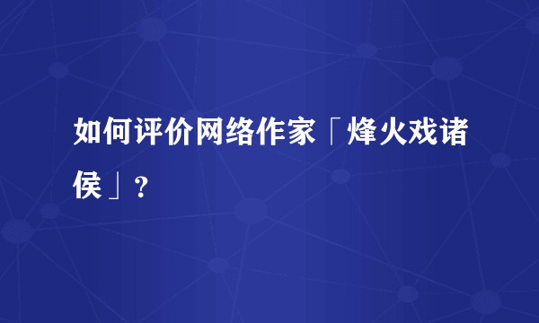 如何评价网络作家「烽火戏诸侯」？