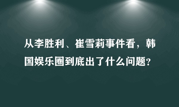 从李胜利、崔雪莉事件看，韩国娱乐圈到底出了什么问题？