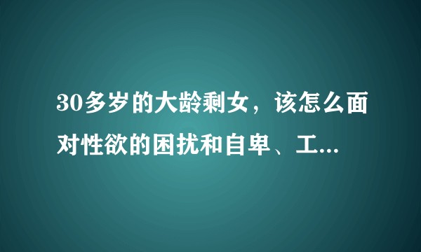 30多岁的大龄剩女，该怎么面对性欲的困扰和自卑、工作压力？