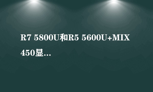 R7 5800U和R5 5600U+MIX450显卡哪个好？