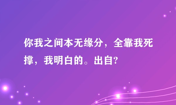 你我之间本无缘分，全靠我死撑，我明白的。出自?