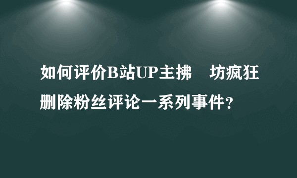 如何评价B站UP主拂菻坊疯狂删除粉丝评论一系列事件？